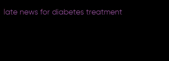 late news for diabetes treatment