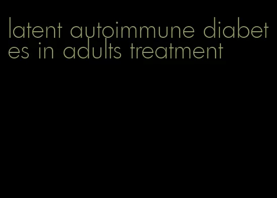 latent autoimmune diabetes in adults treatment