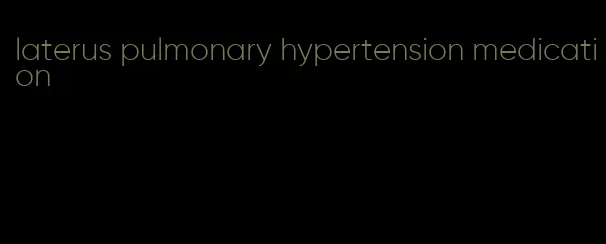 laterus pulmonary hypertension medication