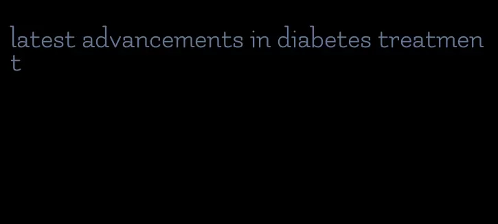 latest advancements in diabetes treatment