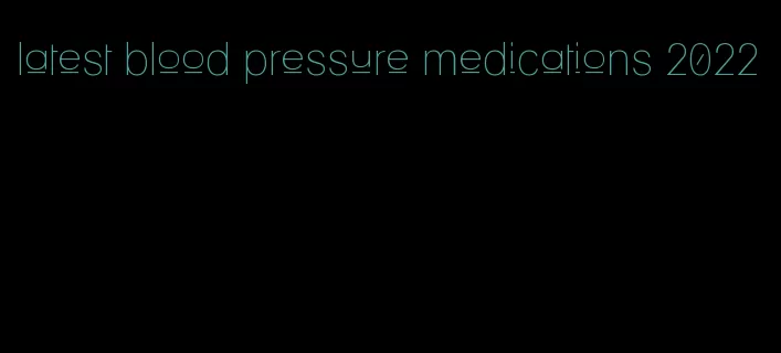 latest blood pressure medications 2022