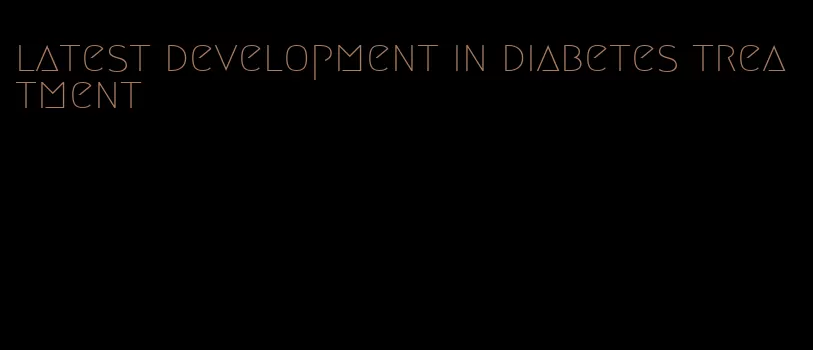 latest development in diabetes treatment