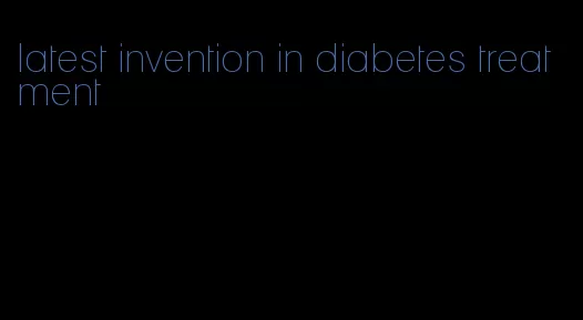 latest invention in diabetes treatment