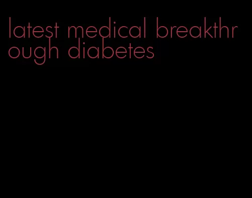 latest medical breakthrough diabetes