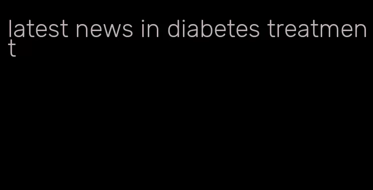 latest news in diabetes treatment