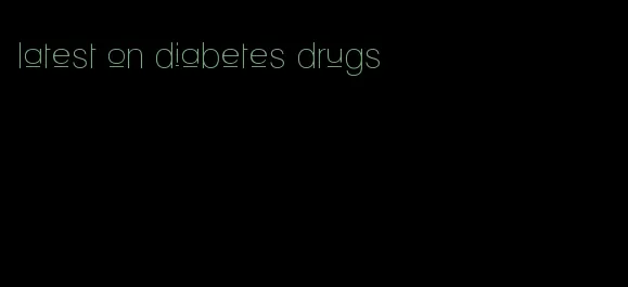 latest on diabetes drugs
