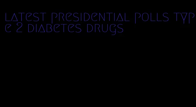 latest presidential polls type 2 diabetes drugs