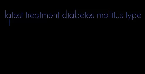 latest treatment diabetes mellitus type 1