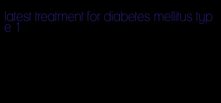 latest treatment for diabetes mellitus type 1