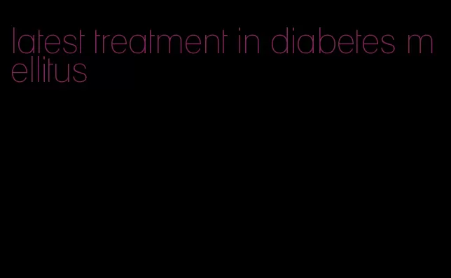 latest treatment in diabetes mellitus