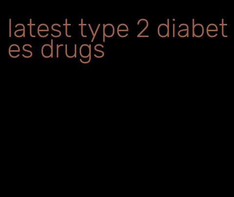 latest type 2 diabetes drugs