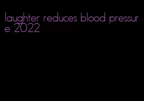 laughter reduces blood pressure 2022