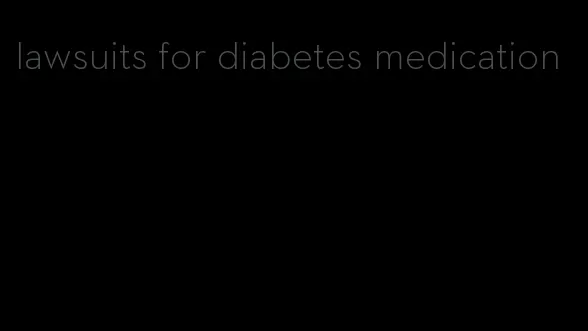 lawsuits for diabetes medication