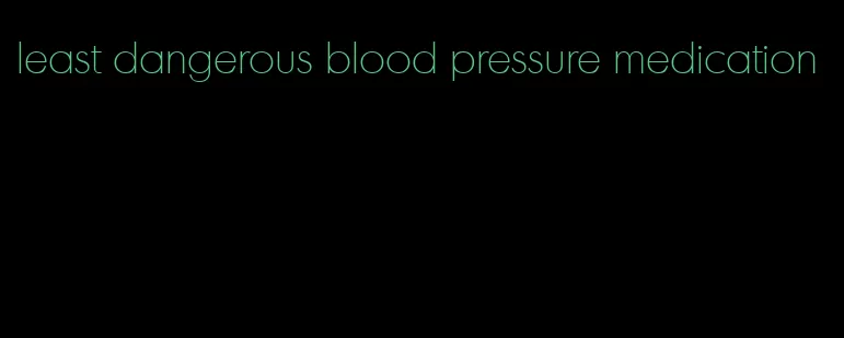 least dangerous blood pressure medication