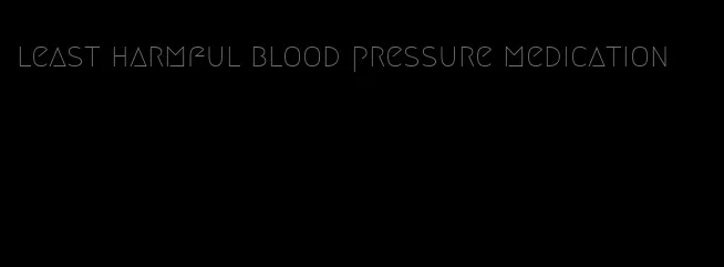 least harmful blood pressure medication