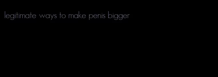 legitimate ways to make penis bigger