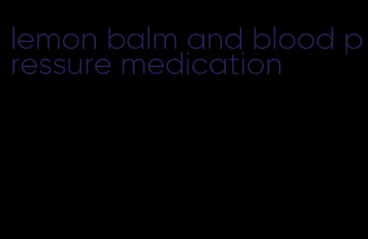 lemon balm and blood pressure medication