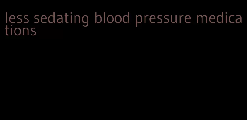 less sedating blood pressure medications