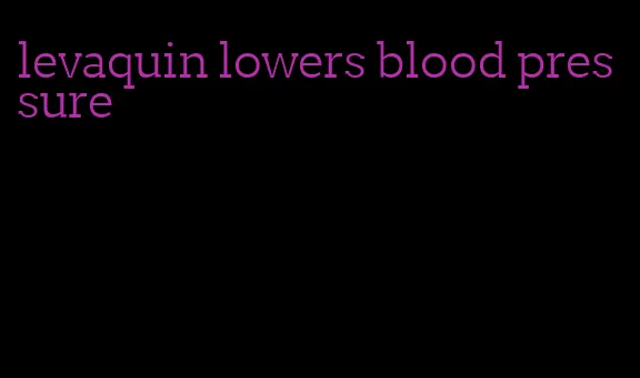 levaquin lowers blood pressure