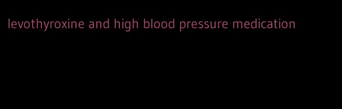 levothyroxine and high blood pressure medication