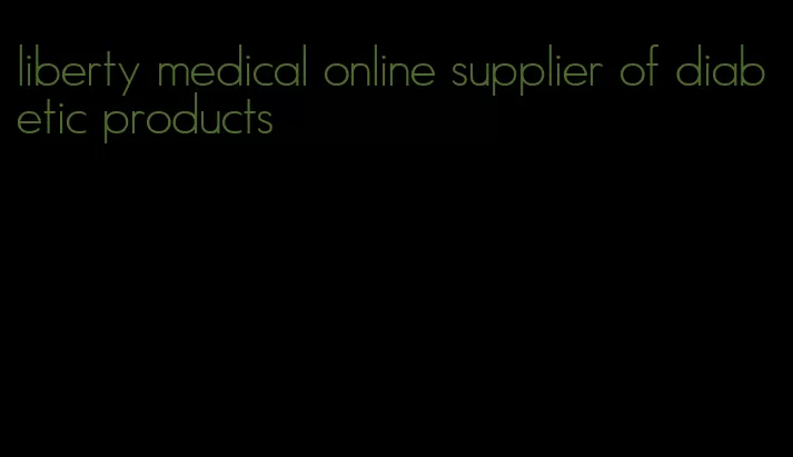 liberty medical online supplier of diabetic products