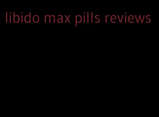 libido max pills reviews