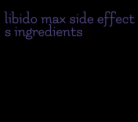 libido max side effects ingredients