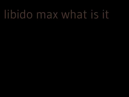 libido max what is it