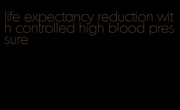 life expectancy reduction with controlled high blood pressure