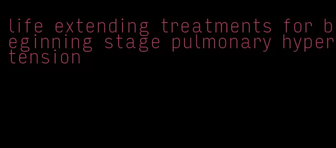 life extending treatments for beginning stage pulmonary hypertension