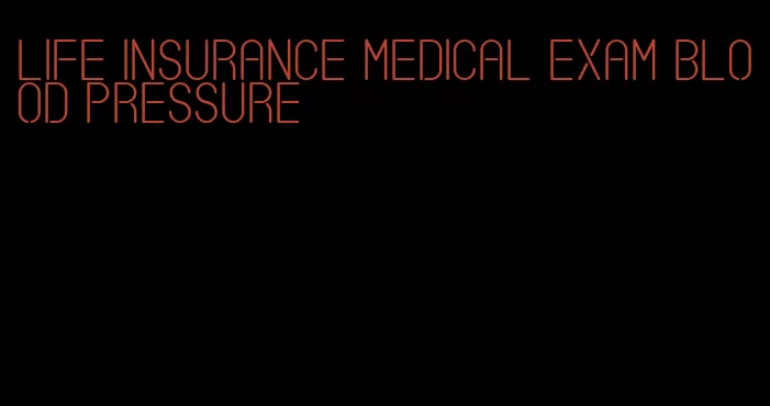 life insurance medical exam blood pressure