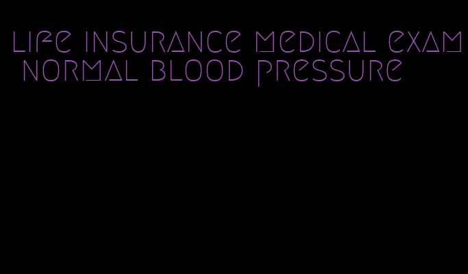 life insurance medical exam normal blood pressure