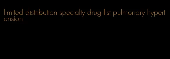 limited distribution specialty drug list pulmonary hypertension