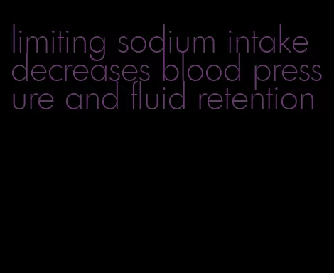 limiting sodium intake decreases blood pressure and fluid retention