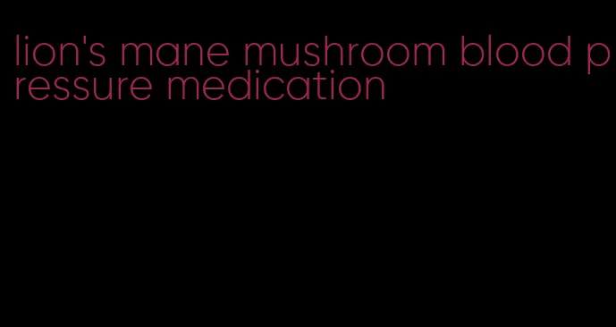 lion's mane mushroom blood pressure medication