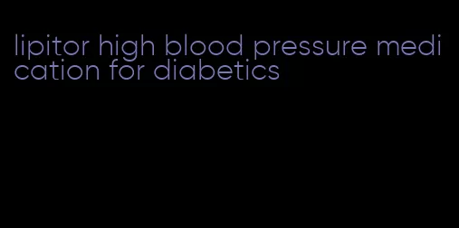 lipitor high blood pressure medication for diabetics