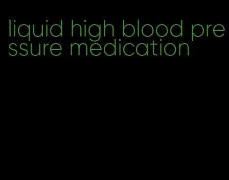 liquid high blood pressure medication