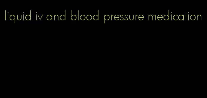liquid iv and blood pressure medication