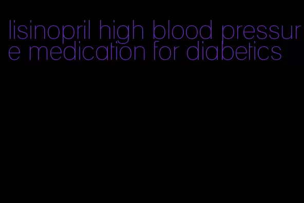 lisinopril high blood pressure medication for diabetics