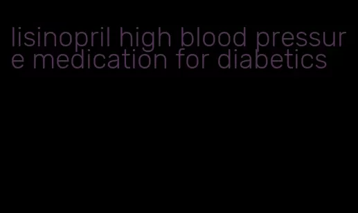 lisinopril high blood pressure medication for diabetics