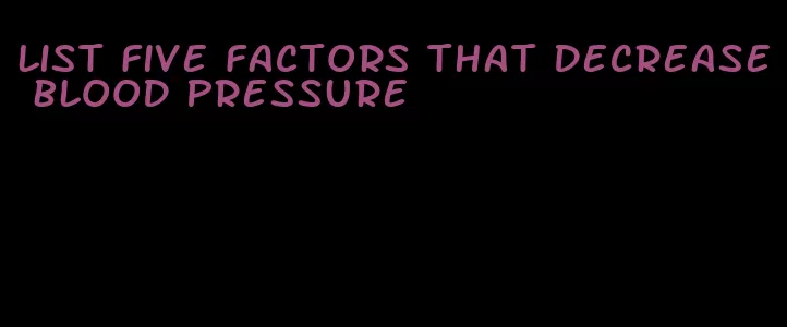list five factors that decrease blood pressure