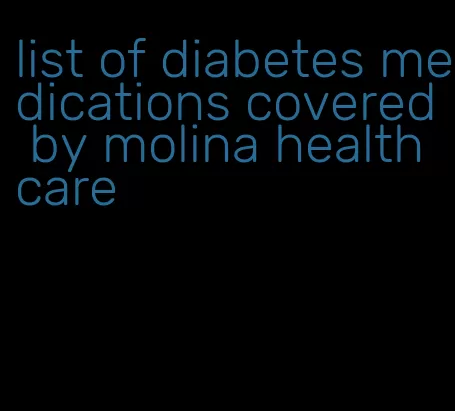list of diabetes medications covered by molina healthcare