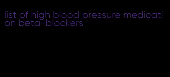 list of high blood pressure medication beta-blockers