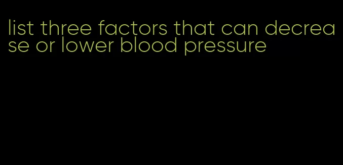 list three factors that can decrease or lower blood pressure