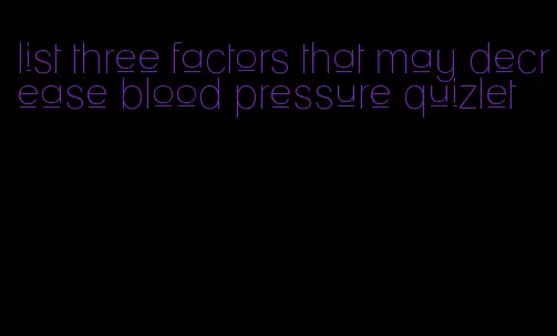list three factors that may decrease blood pressure quizlet