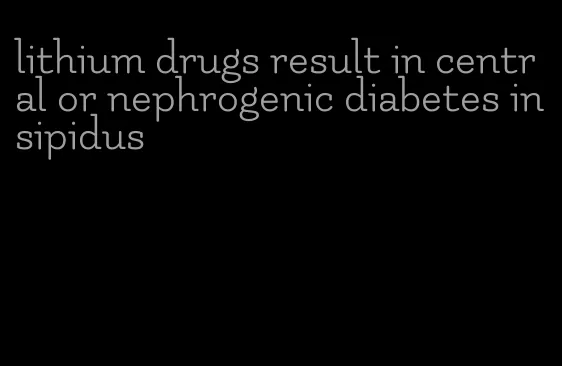 lithium drugs result in central or nephrogenic diabetes insipidus