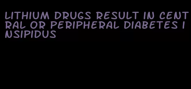 lithium drugs result in central or peripheral diabetes insipidus