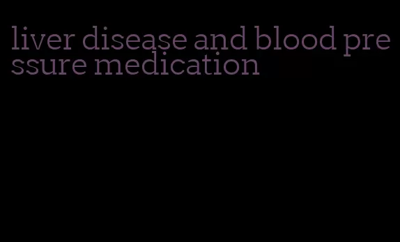 liver disease and blood pressure medication