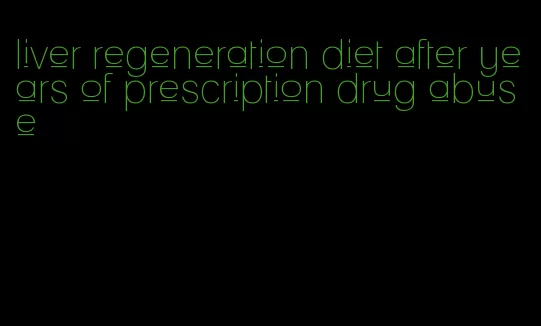 liver regeneration diet after years of prescription drug abuse