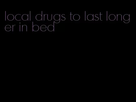 local drugs to last longer in bed